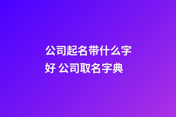 公司起名带什么字好 公司取名字典-第1张-公司起名-玄机派